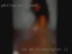 I'm in Bloomington, IL an outgoing very sexual female.